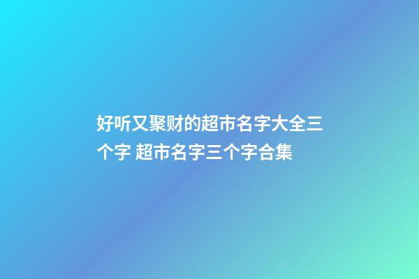 好听又聚财的超市名字大全三个字 超市名字三个字合集-第1张-店铺起名-玄机派